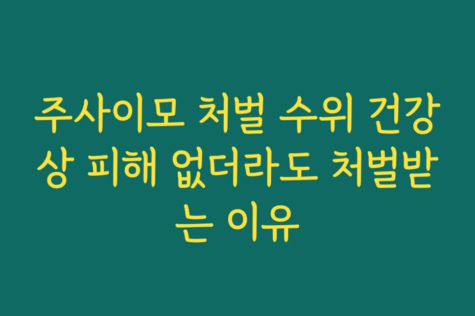 주사이모 처벌 수위 건강상 피해 없더라도 처벌받는 이유