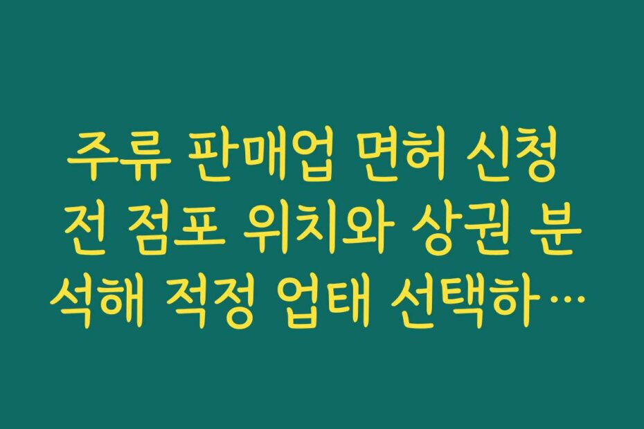 주류 판매업 면허 신청 전 점포 위치와 상권 분석해 적정 업태 선택하는 이유
