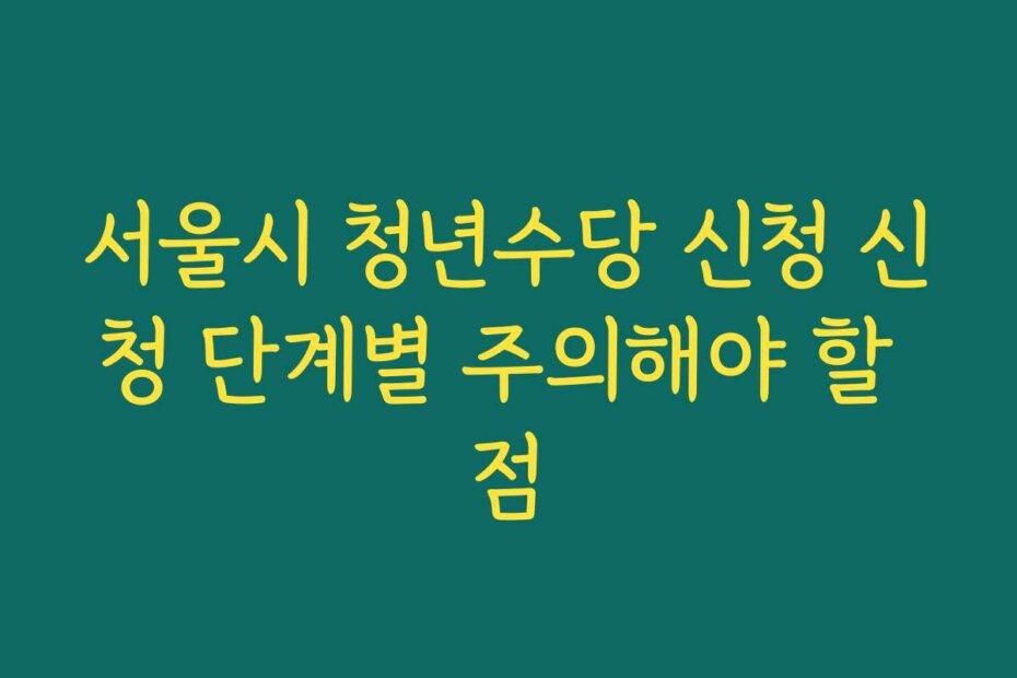 서울시 청년수당 신청 신청 단계별 주의해야 할 점