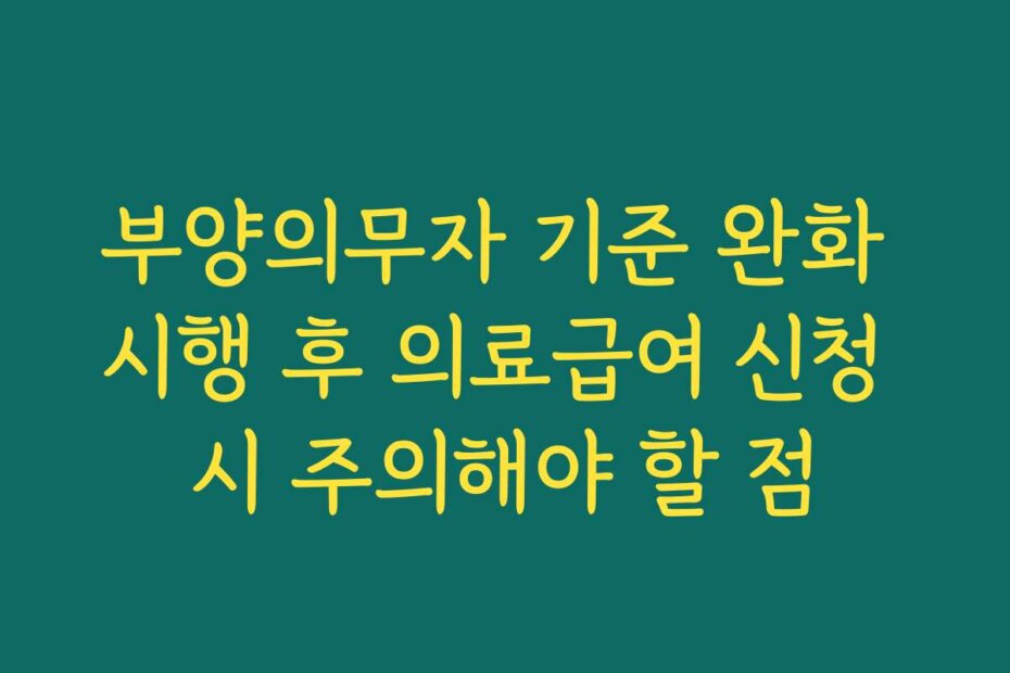 부양의무자 기준 완화 시행 후 의료급여 신청 시 주의해야 할 점
