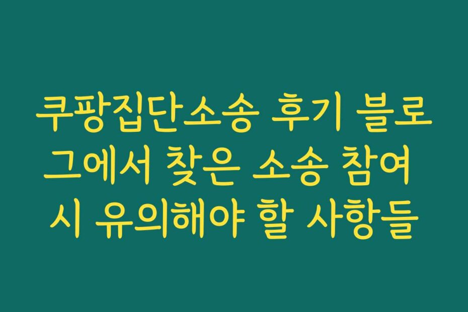 쿠팡집단소송 후기 블로그에서 찾은 소송 참여 시 유의해야 할 사항들