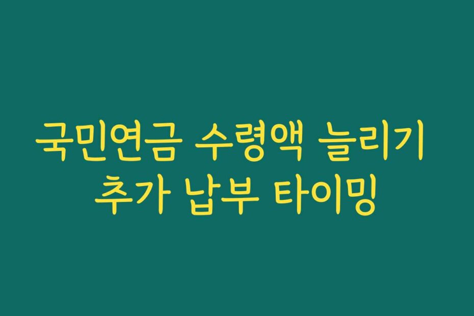 국민연금 수령액 늘리기 추가 납부 타이밍 국민연금 수령액 늘리기 추가 납부 타이밍