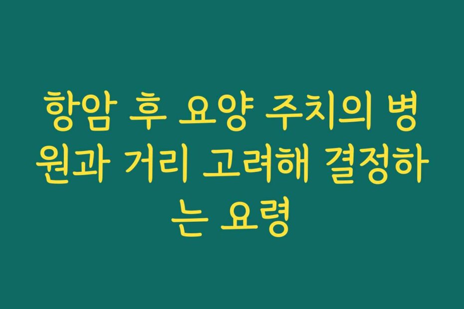 항암 후 요양 주치의 병원과 거리 고려해 결정하는 요령