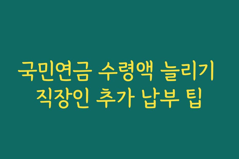 국민연금 수령액 늘리기 직장인 추가 납부 팁