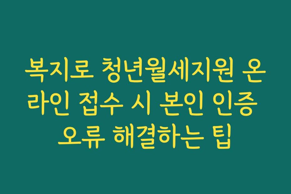 복지로 청년월세지원 온라인 접수 시 본인 인증 오류 해결하는 팁