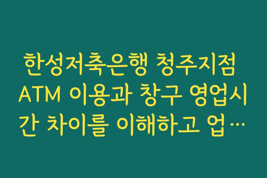 한성저축은행 청주지점 ATM 이용과 창구 영업시간 차이를 이해하고 업무를 나누는 요령