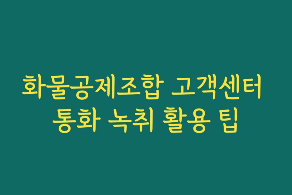 화물공제조합 고객센터 통화 녹취 활용 팁