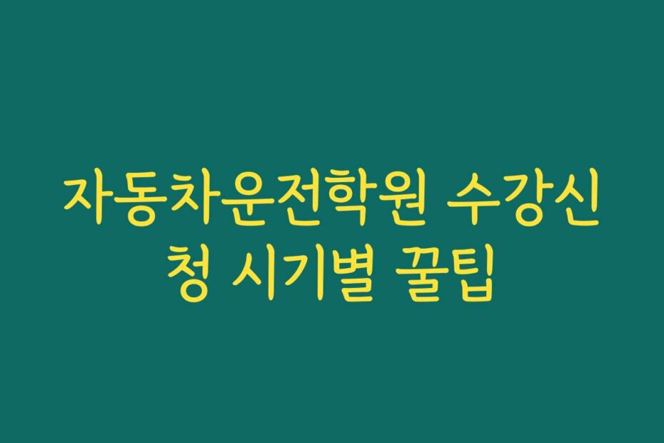 자동차운전학원 수강신청 시기별 꿀팁