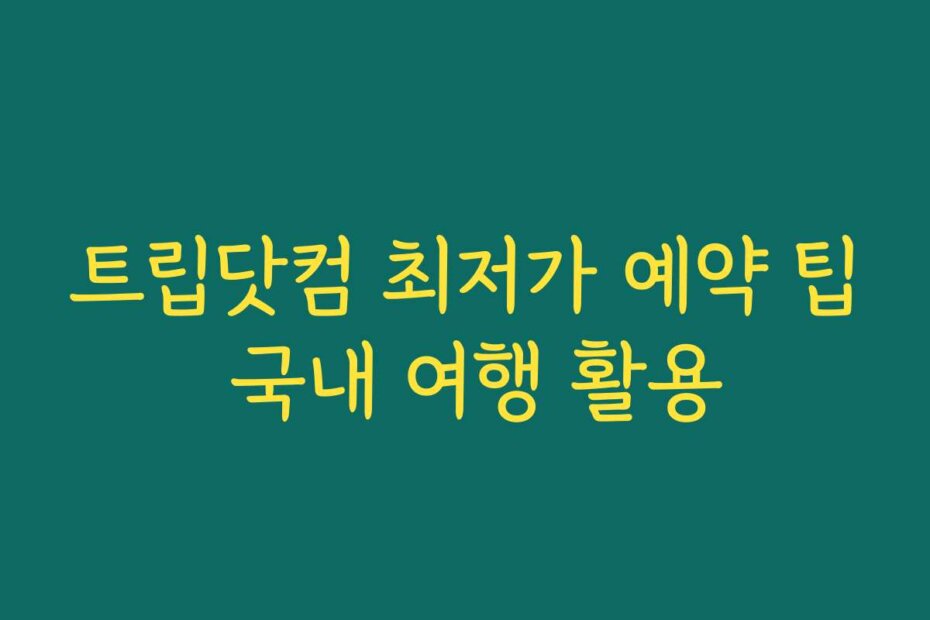 트립닷컴 최저가 예약 팁 국내 여행 활용