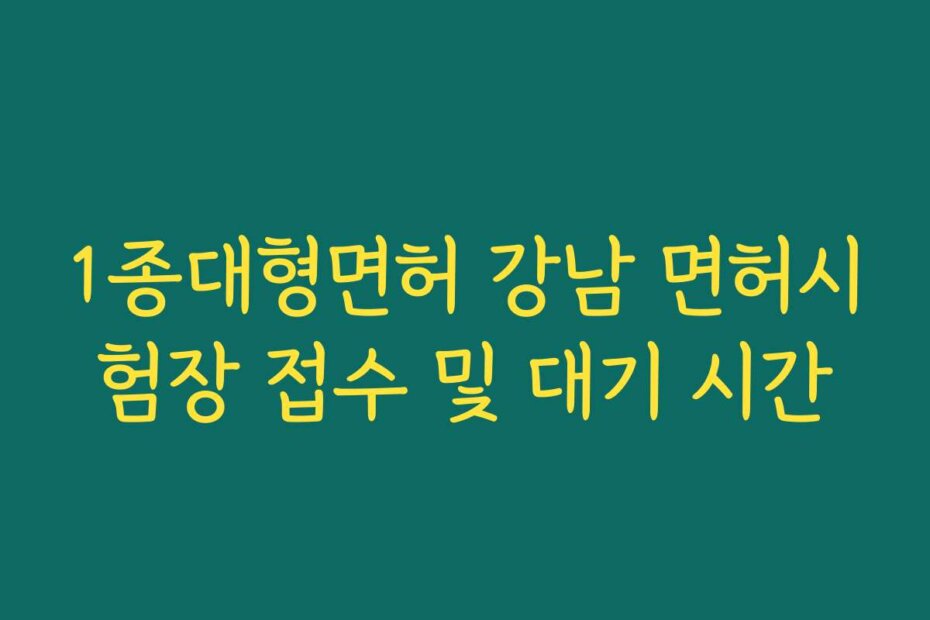 1종대형면허 강남 면허시험장 접수 및 대기 시간