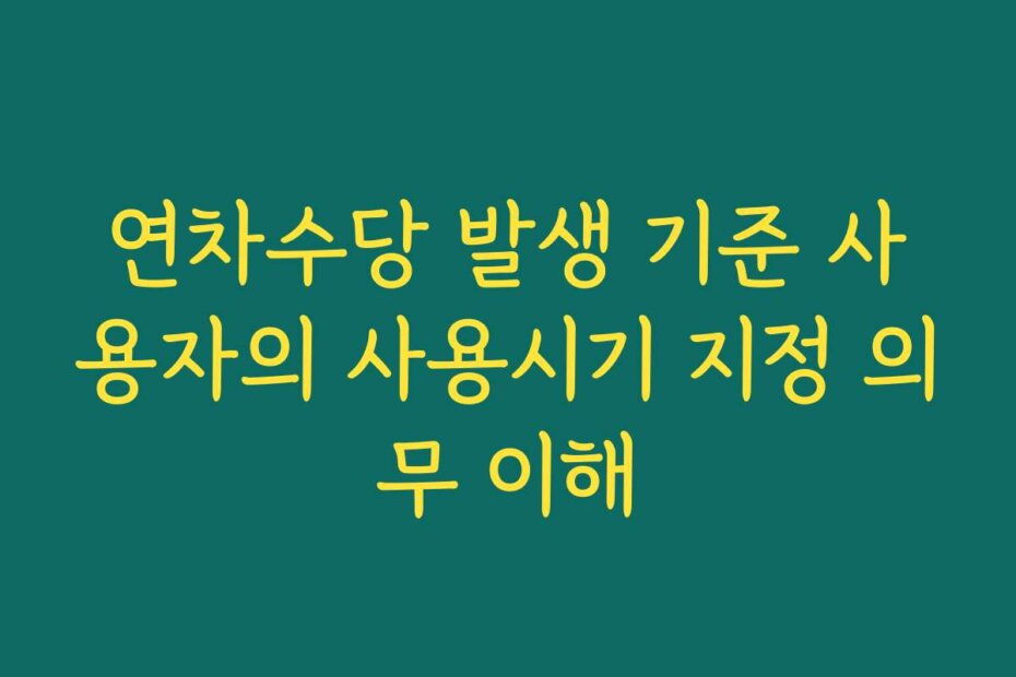 연차수당 발생 기준 사용자의 사용시기 지정 의무 이해