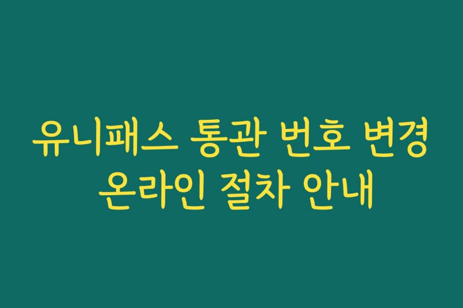유니패스 통관 번호 변경 온라인 절차 안내