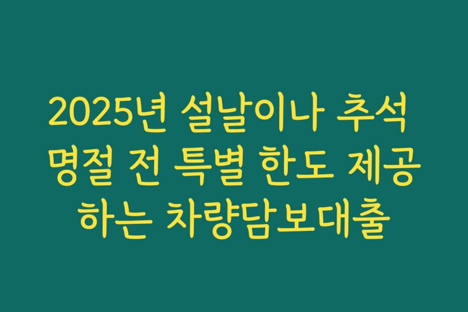 2025년 설날이나 추석 명절 전 특별 한도 제공하는 차량담보대출
