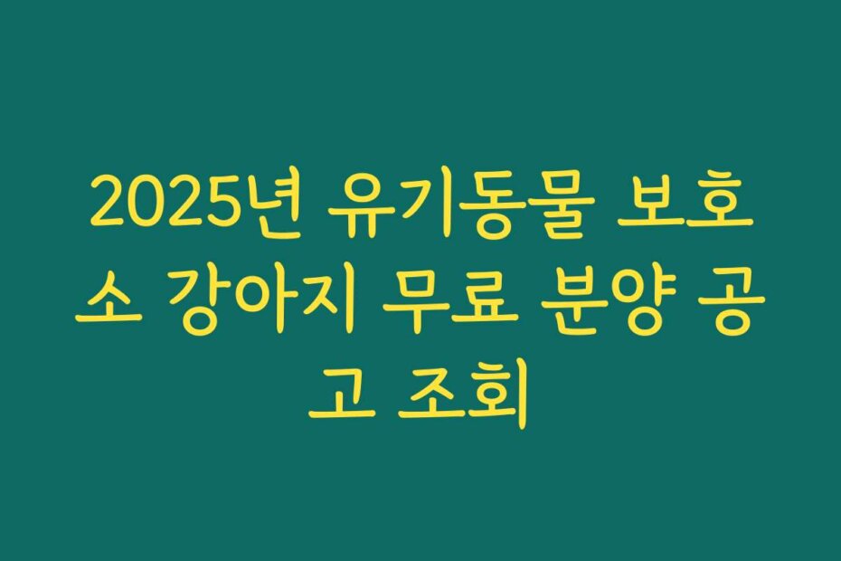 2025년 유기동물 보호소 강아지 무료 분양 공고 조회