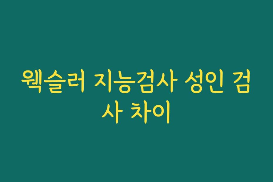 웩슬러 지능검사 성인 검사 차이