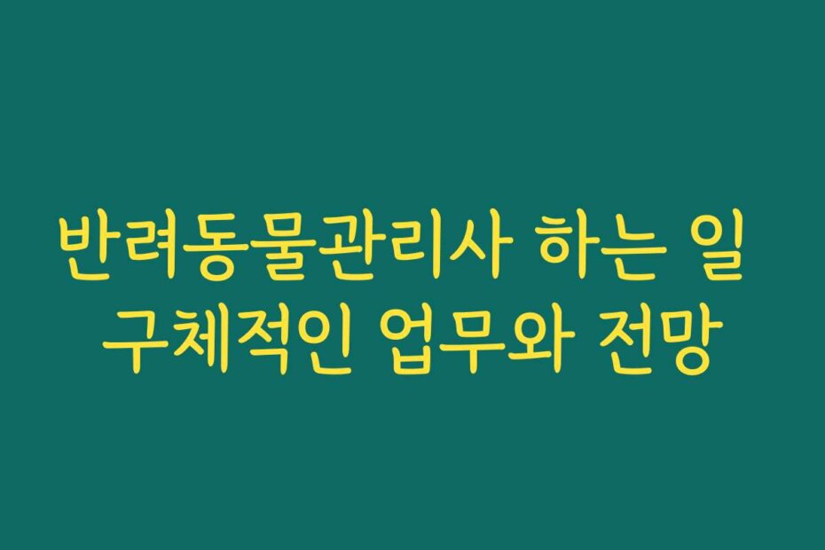 반려동물관리사 하는 일 구체적인 업무와 전망