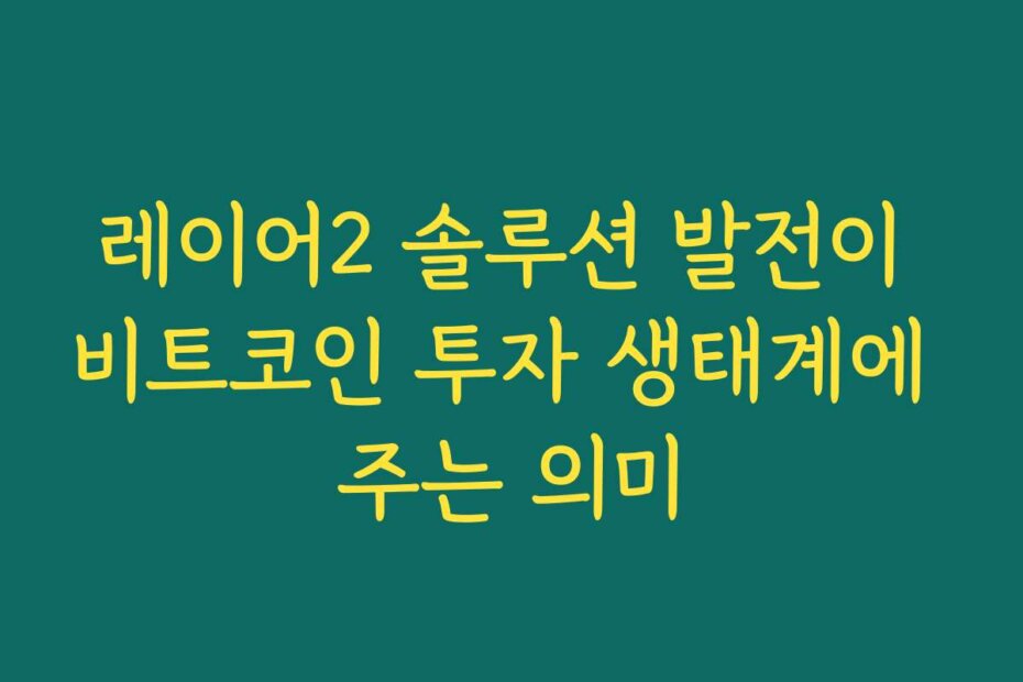 레이어2 솔루션 발전이 비트코인 투자 생태계에 주는 의미
