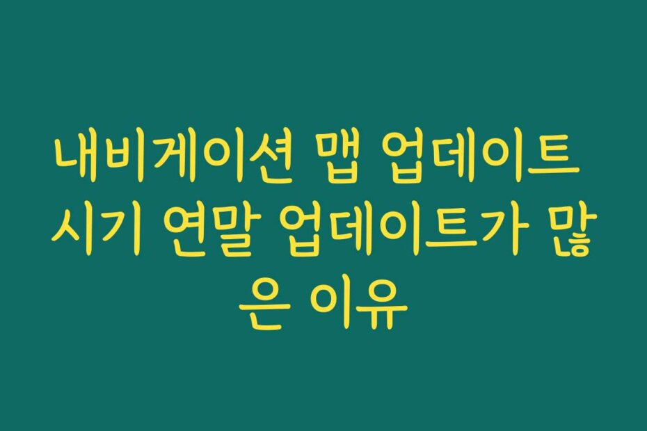내비게이션 맵 업데이트 시기 연말 업데이트가 많은 이유