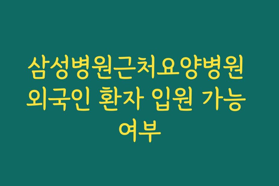 삼성병원근처요양병원 외국인 환자 입원 가능 여부