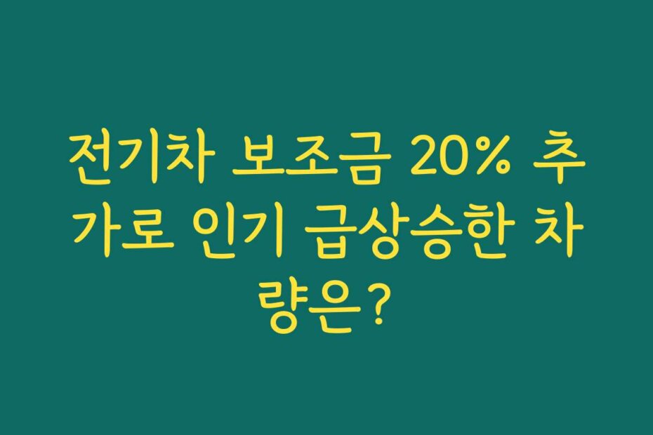 전기차 보조금 20% 추가로 인기 급상승한 차량은?