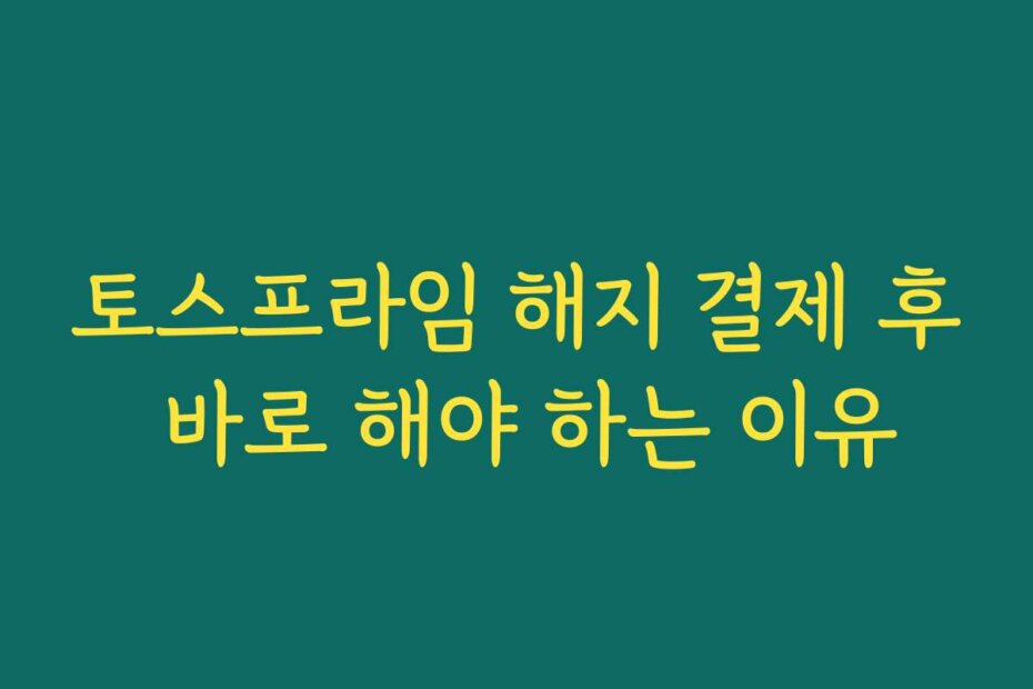 토스프라임 해지 결제 후 바로 해야 하는 이유
