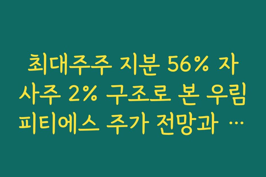 최대주주 지분 56% 자사주 2% 구조로 본 우림피티에스 주가 전망과 지배구조 안정성 최대주주 지분 56% 자사주 2% 구조로 본 우림피티에스 주가 전망과 지배구조 안정성