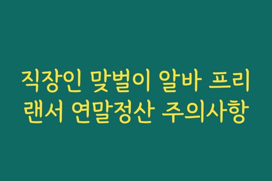 직장인 맞벌이 알바 프리랜서 연말정산 주의사항