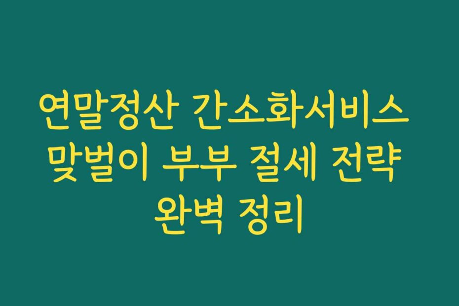 연말정산 간소화서비스 맞벌이 부부 절세 전략 완벽 정리