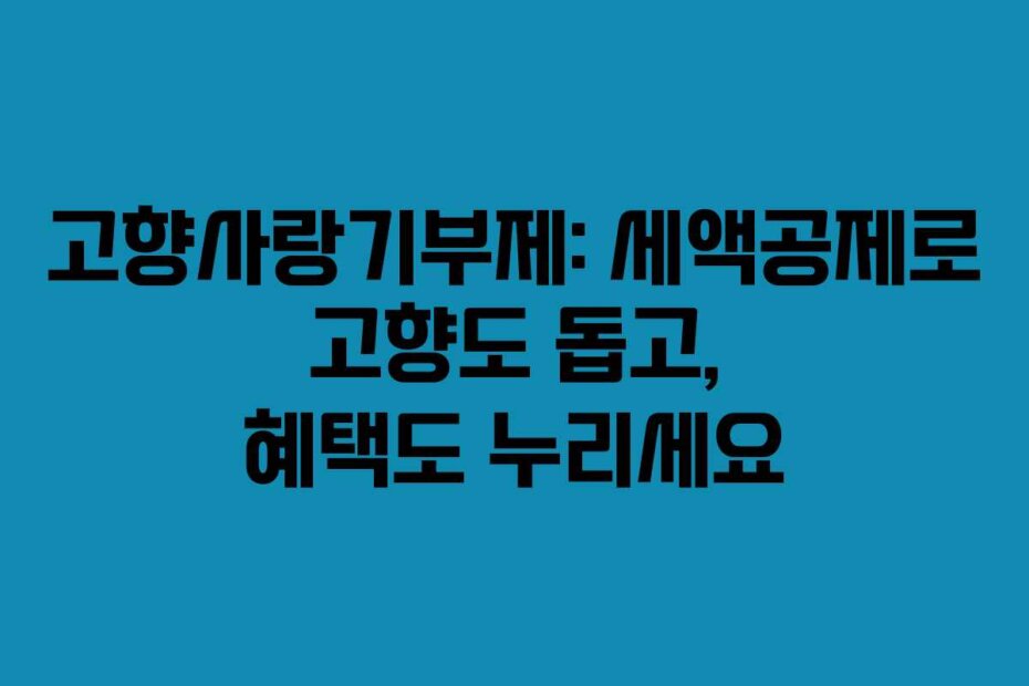 고향사랑기부제: 세액공제로 고향도 돕고, 혜택도 누리세요