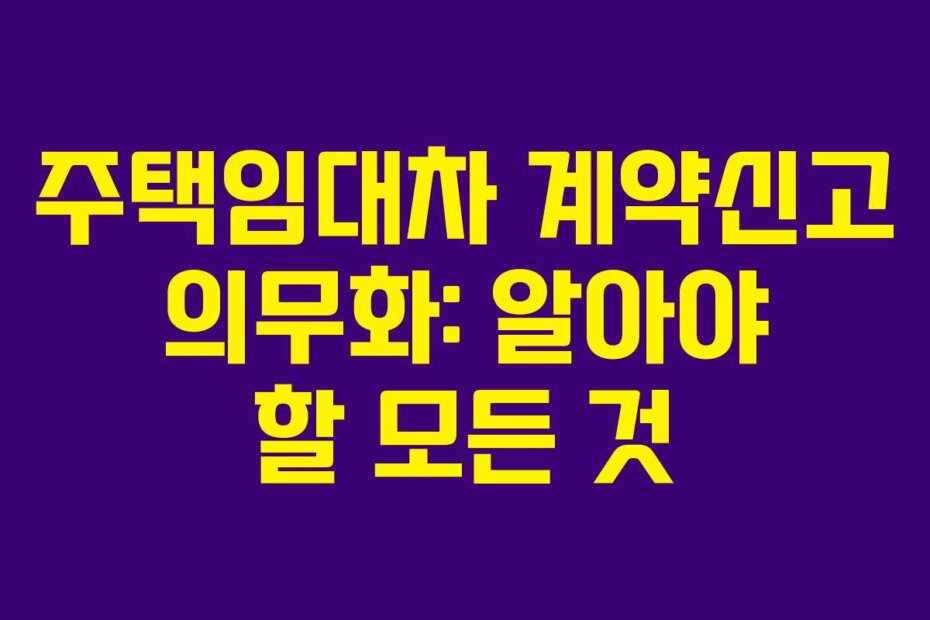주택임대차 계약신고 의무화: 알아야 할 모든 것