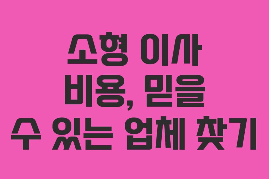 소형 이사 비용, 믿을 수 있는 업체 찾기