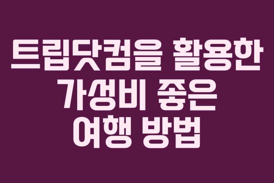 트립닷컴을 활용한 가성비 좋은 여행 방법