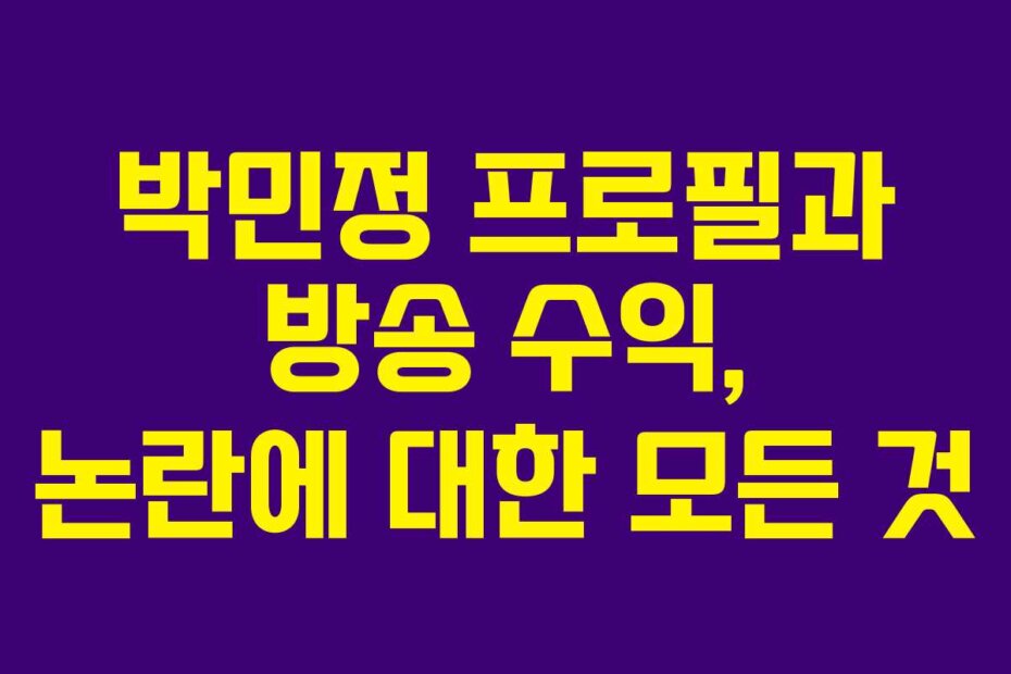 박민정 프로필과 방송 수익, 논란에 대한 모든 것