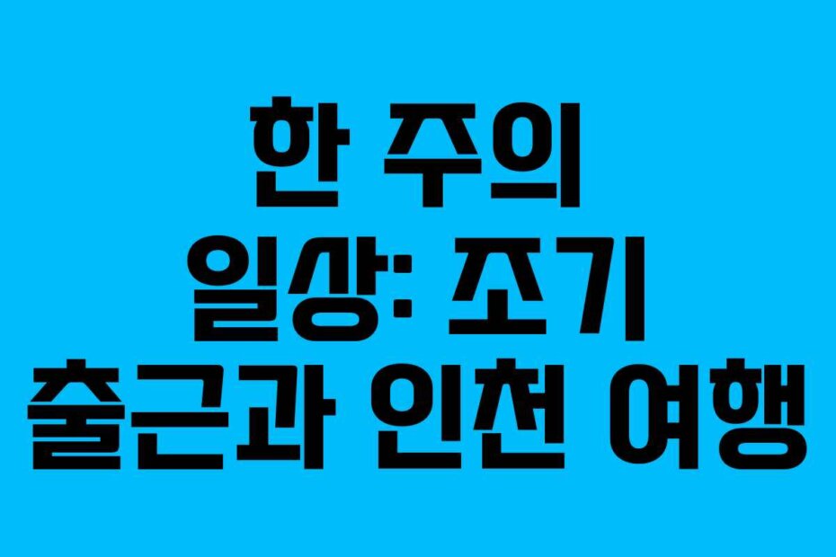 한 주의 일상: 조기 출근과 인천 여행
