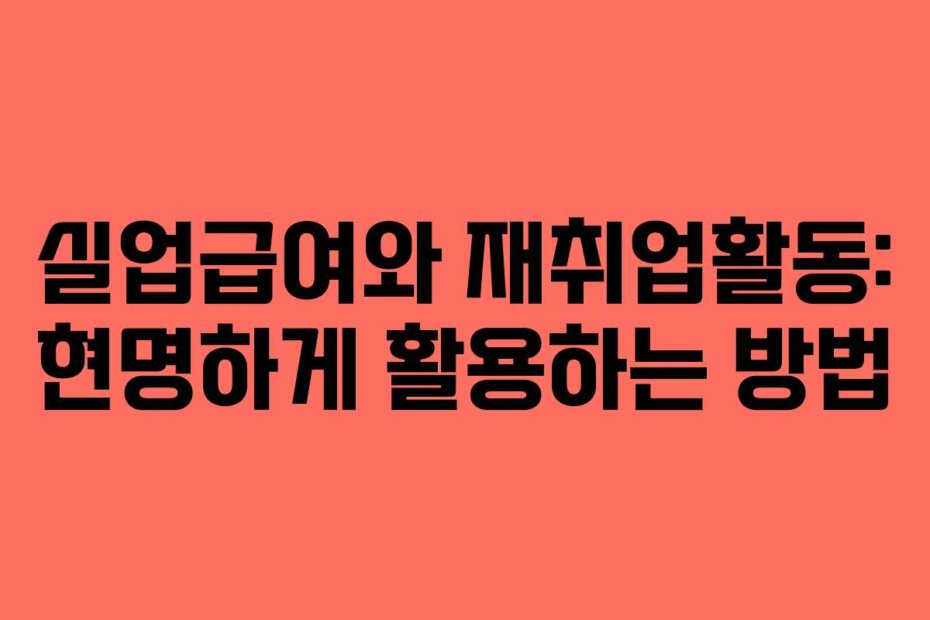 실업급여와 재취업활동: 현명하게 활용하는 방법