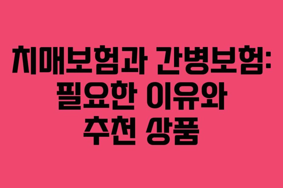 치매보험과 간병보험: 필요한 이유와 추천 상품
