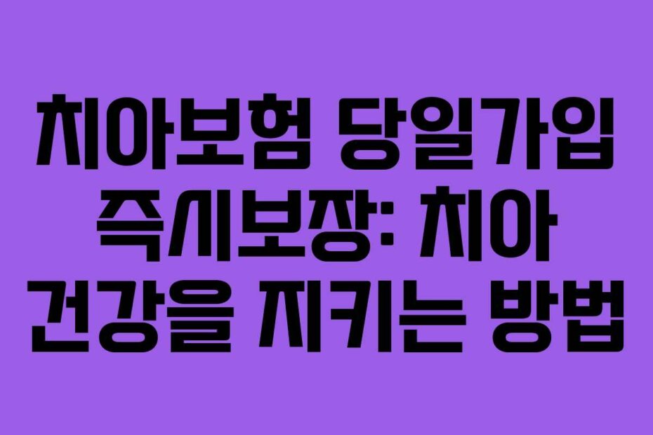 치아보험 당일가입 즉시보장: 치아 건강을 지키는 방법