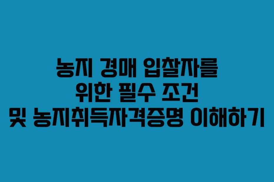농지 경매 입찰자를 위한 필수 조건 및 농지취득자격증명 이해하기