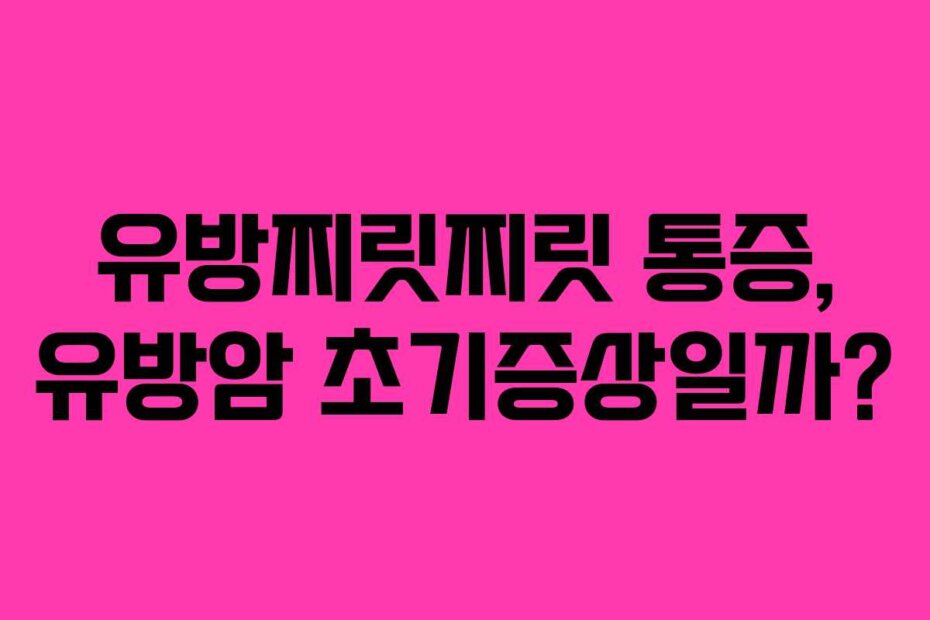 유방찌릿찌릿 통증, 유방암 초기증상일까?