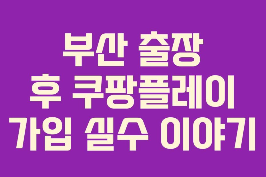 부산 출장 후 쿠팡플레이 가입 실수 이야기