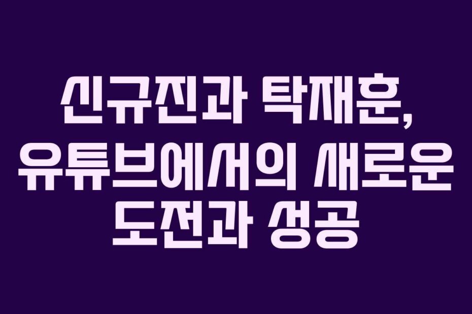 신규진과 탁재훈, 유튜브에서의 새로운 도전과 성공