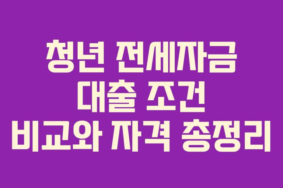 청년 전세자금 대출 조건 비교와 자격 총정리