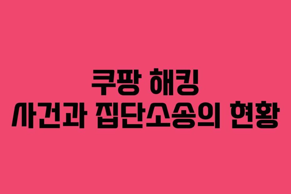 쿠팡 해킹 사건과 집단소송의 현황