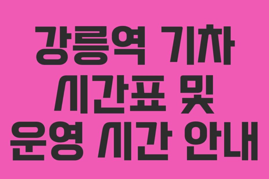 강릉역 기차 시간표 및 운영 시간 안내