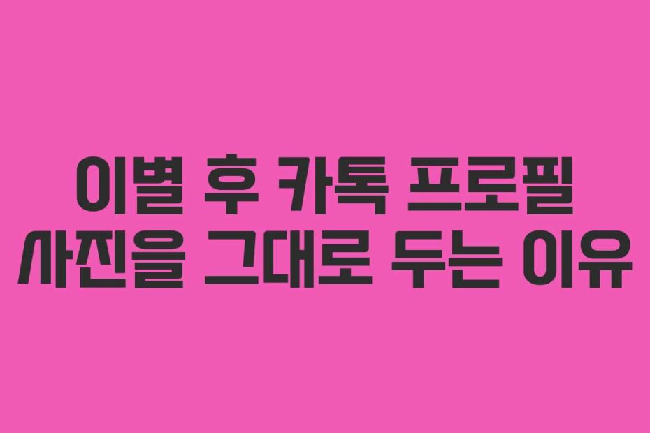 이별 후 카톡 프로필 사진을 그대로 두는 이유