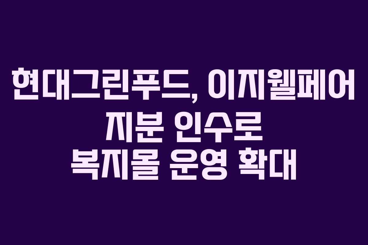 현대그린푸드, 이지웰페어 지분 인수로 복지몰 운영 확대