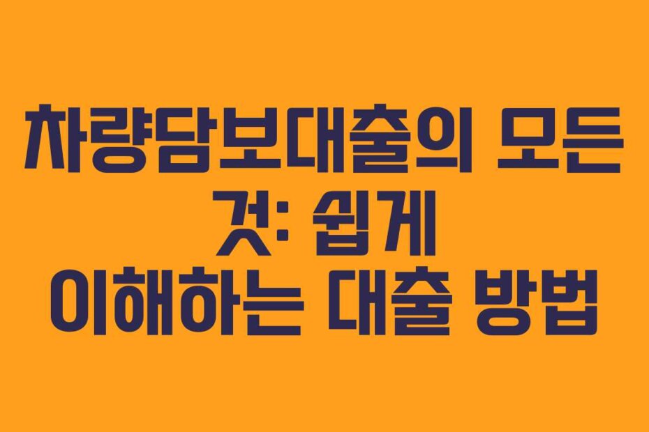 차량담보대출의 모든 것: 쉽게 이해하는 대출 방법