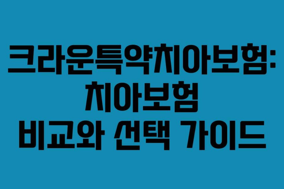 크라운특약치아보험: 치아보험 비교와 선택 가이드