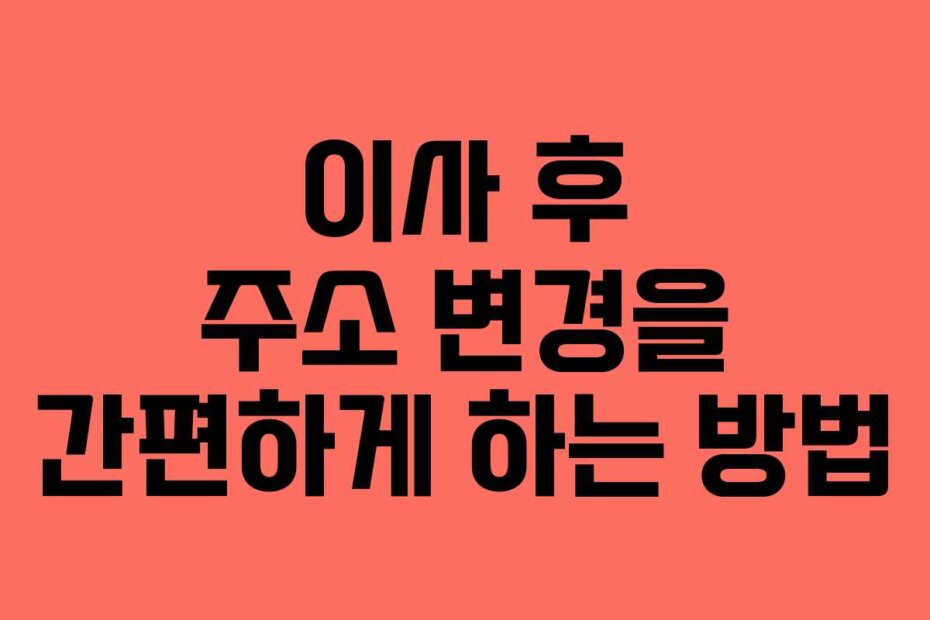 이사 후 주소 변경을 간편하게 하는 방법