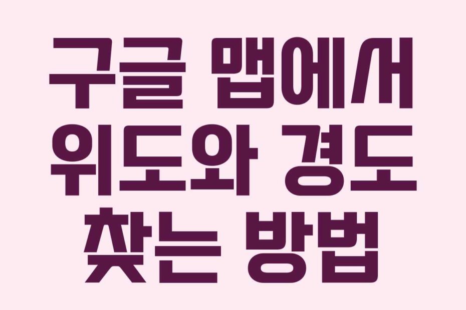 구글 맵에서 위도와 경도 찾는 방법